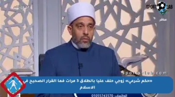 «حكم شرعي» زوجي حلف عليا بالطلاق 3 مرات فما القرار الصحيح في الإسلام